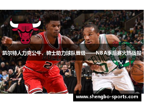 凯尔特人力克公牛，骑士助力球队晋级——NBA季后赛火热战报