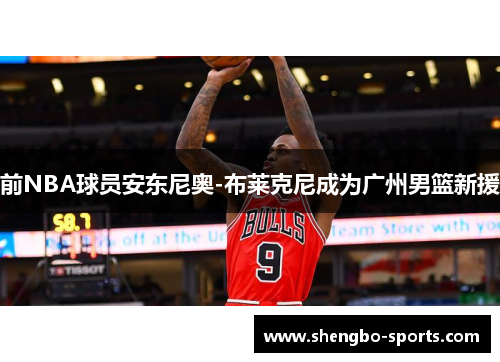 前NBA球员安东尼奥-布莱克尼成为广州男篮新援