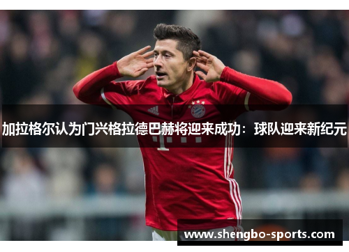 加拉格尔认为门兴格拉德巴赫将迎来成功：球队迎来新纪元